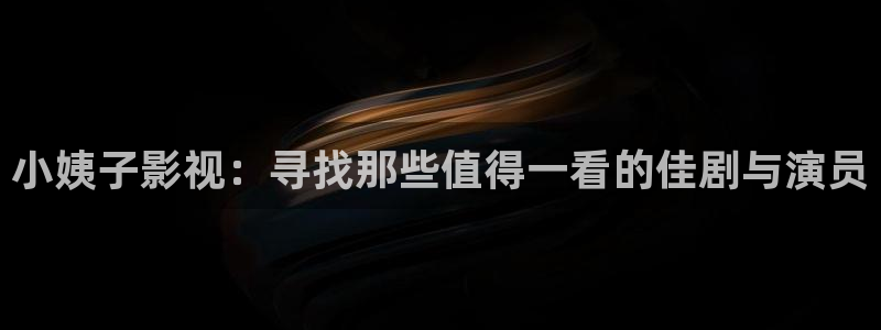 国产嫩草影院久久久：小姨子影视：寻找那些值得一看的佳剧与演员