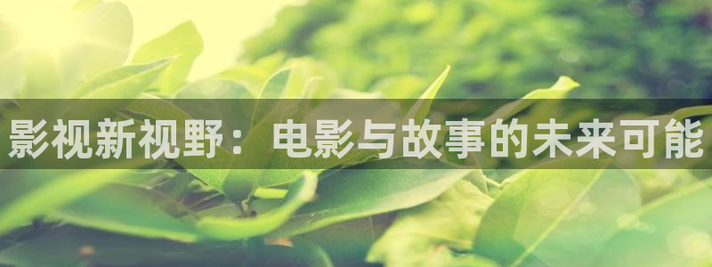嫩草影院18在线观看：影视新视野：电影与故事的未来可能